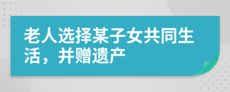 老人选择某子女共同生活，并赠遗产