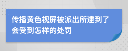 传播黄色视屏被派出所逮到了会受到怎样的处罚