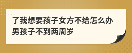 了我想要孩子女方不给怎么办男孩子不到两周岁