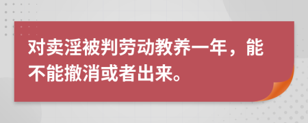 对卖淫被判劳动教养一年，能不能撤消或者出来。