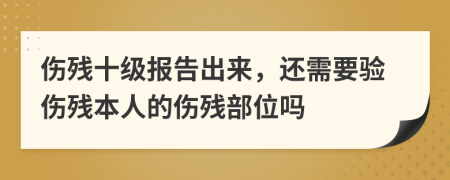 伤残十级报告出来，还需要验伤残本人的伤残部位吗