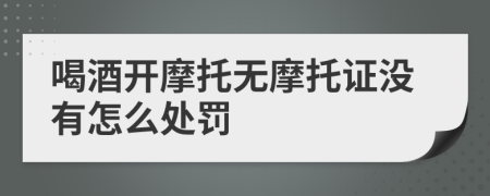 喝酒开摩托无摩托证没有怎么处罚