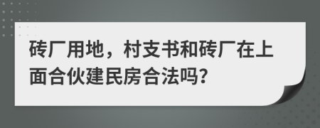 砖厂用地，村支书和砖厂在上面合伙建民房合法吗？