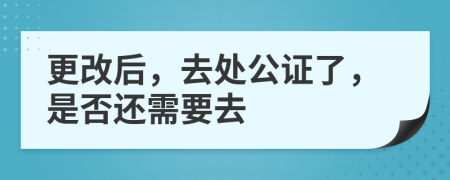 更改后，去处公证了，是否还需要去
