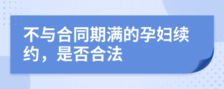 不与合同期满的孕妇续约，是否合法