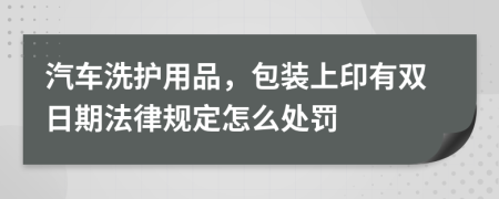 汽车洗护用品，包装上印有双日期法律规定怎么处罚