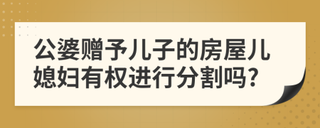 公婆赠予儿子的房屋儿媳妇有权进行分割吗?