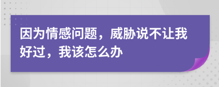 因为情感问题，威胁说不让我好过，我该怎么办