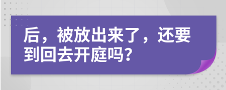 后，被放出来了，还要到回去开庭吗？