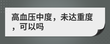 高血压中度，未达重度，可以吗