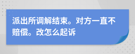 派出所调解结束。对方一直不赔偿。改怎么起诉