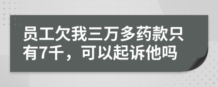 员工欠我三万多药款只有7千，可以起诉他吗