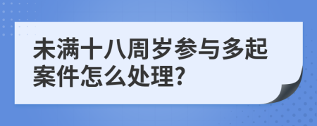 未满十八周岁参与多起案件怎么处理?