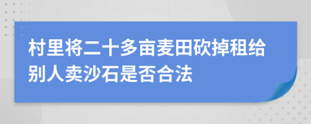 村里将二十多亩麦田砍掉租给别人卖沙石是否合法