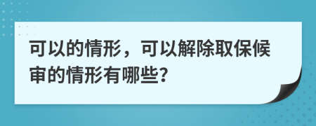 可以的情形，可以解除取保候审的情形有哪些？