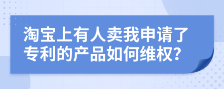 淘宝上有人卖我申请了专利的产品如何维权？