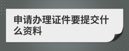 申请办理证件要提交什么资料