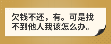 欠钱不还，有。可是找不到他人我该怎么办。