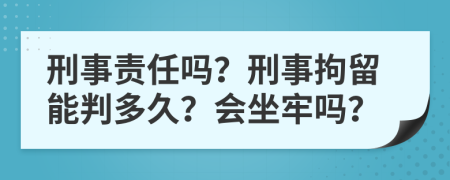 刑事责任吗？刑事拘留能判多久？会坐牢吗？