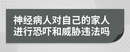 神经病人对自己的家人进行恐吓和威胁违法吗