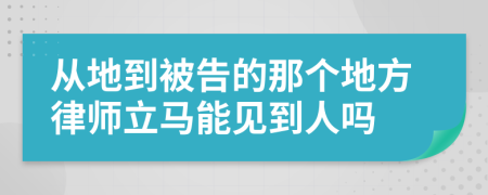 从地到被告的那个地方律师立马能见到人吗