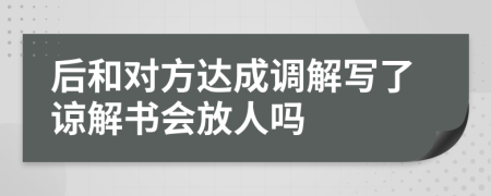 后和对方达成调解写了谅解书会放人吗