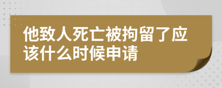 他致人死亡被拘留了应该什么时候申请