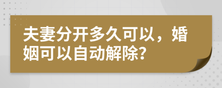 夫妻分开多久可以，婚姻可以自动解除？