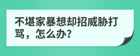 不堪家暴想却招威胁打骂，怎么办？