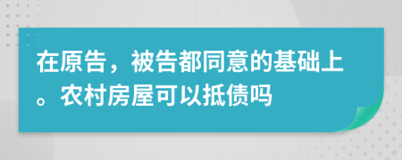 在原告，被告都同意的基础上。农村房屋可以抵债吗