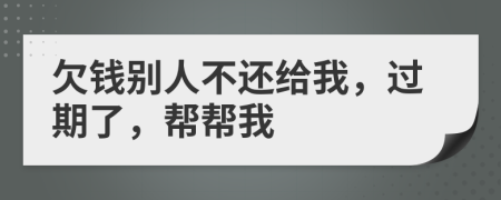 欠钱别人不还给我，过期了，帮帮我