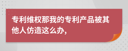 专利维权那我的专利产品被其他人仿造这么办,