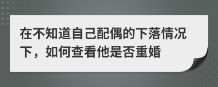 在不知道自己配偶的下落情况下，如何查看他是否重婚