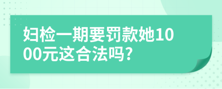 妇检一期要罚款她1000元这合法吗?