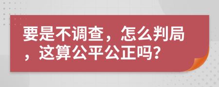 要是不调查，怎么判局，这算公平公正吗？