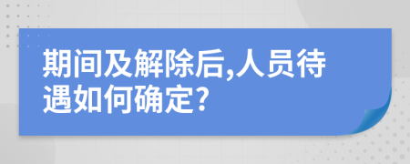 期间及解除后,人员待遇如何确定?