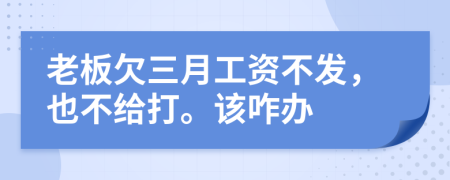 老板欠三月工资不发，也不给打。该咋办