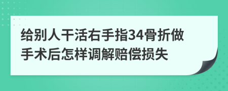 给别人干活右手指34骨折做手术后怎样调解赔偿损失