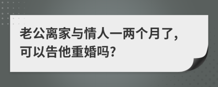 老公离家与情人一两个月了,可以告他重婚吗?