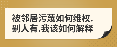 被邻居污蔑如何维权.别人有.我该如何解释