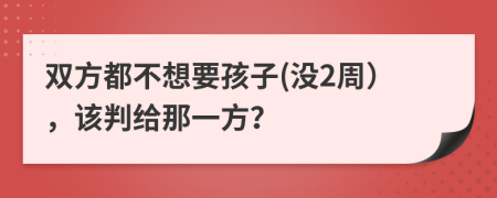 双方都不想要孩子(没2周），该判给那一方？