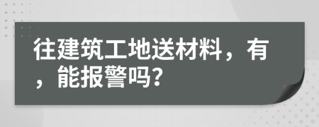 往建筑工地送材料，有，能报警吗？