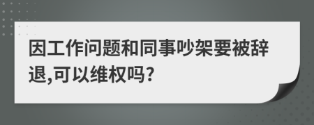 因工作问题和同事吵架要被辞退,可以维权吗?