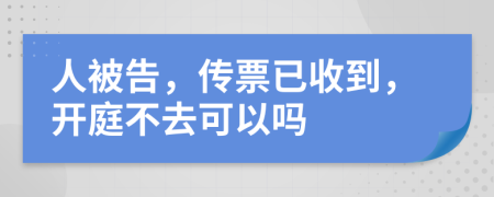 人被告，传票已收到，开庭不去可以吗