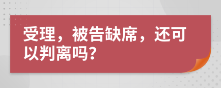 受理，被告缺席，还可以判离吗？