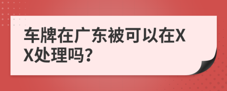 车牌在广东被可以在XX处理吗？