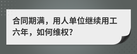 合同期满，用人单位继续用工六年，如何维权?