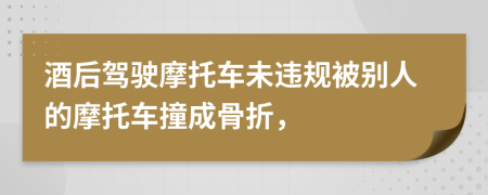 酒后驾驶摩托车未违规被别人的摩托车撞成骨折，