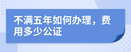 不满五年如何办理，费用多少公证