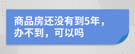 商品房还没有到5年，办不到，可以吗